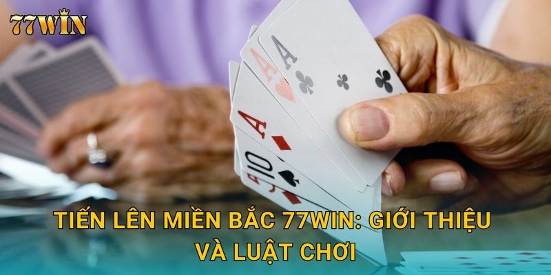 Tiến Lên Miền Bắc 77WIN: Giới thiệu và luật chơi